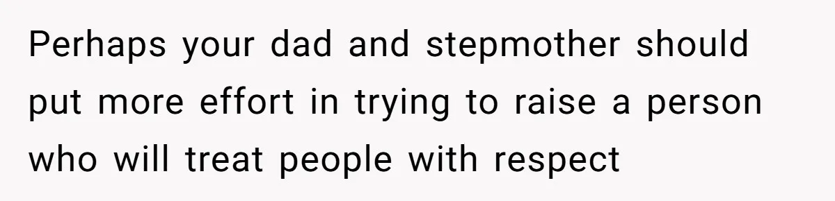 Perhaps your dad and stepmother should put more effort in trying to raise a person who will treat people with respect