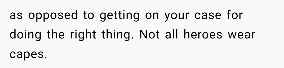 as opposed to getting on your case for doing the right thing. Not all heroes wear capes.