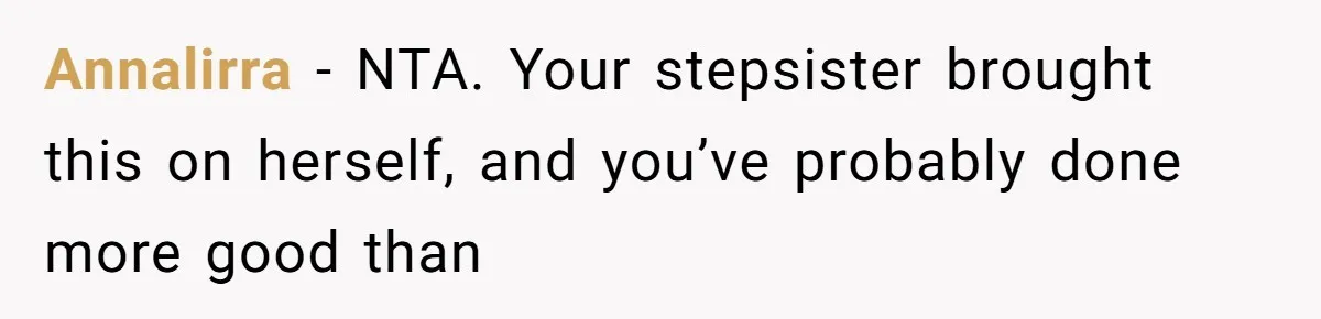Annalirra − NTA. Your stepsister brought this on herself, and you’ve probably done more good than