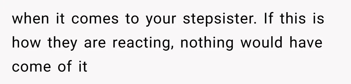 when it comes to your stepsister. If this is how they are reacting, nothing would have come of it
