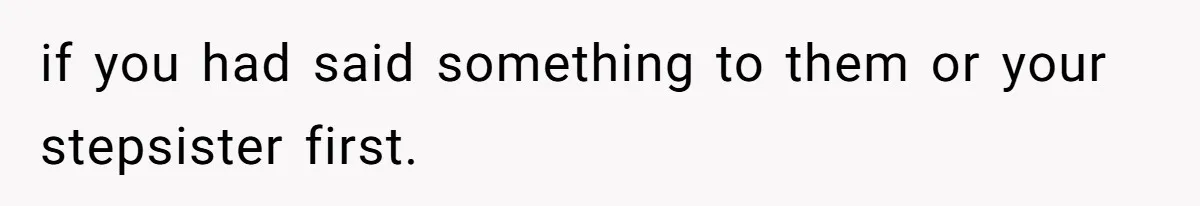 if you had said something to them or your stepsister first.