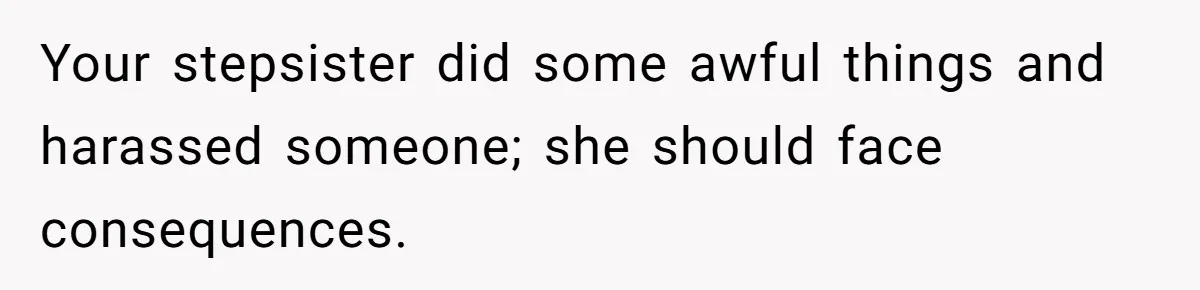 Your stepsister did some awful things and harassed someone; she should face consequences.
