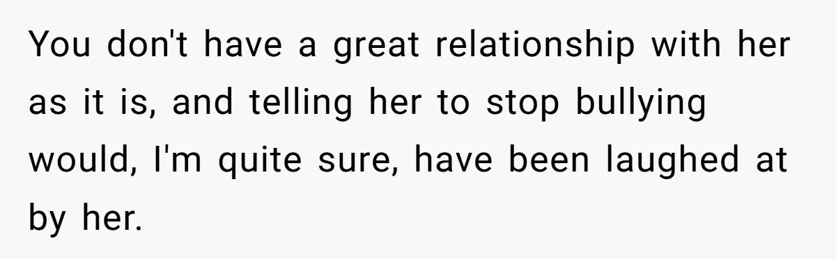You don't have a great relationship with her as it is, and telling her to stop bullying would, I'm quite sure, have been laughed at by her.