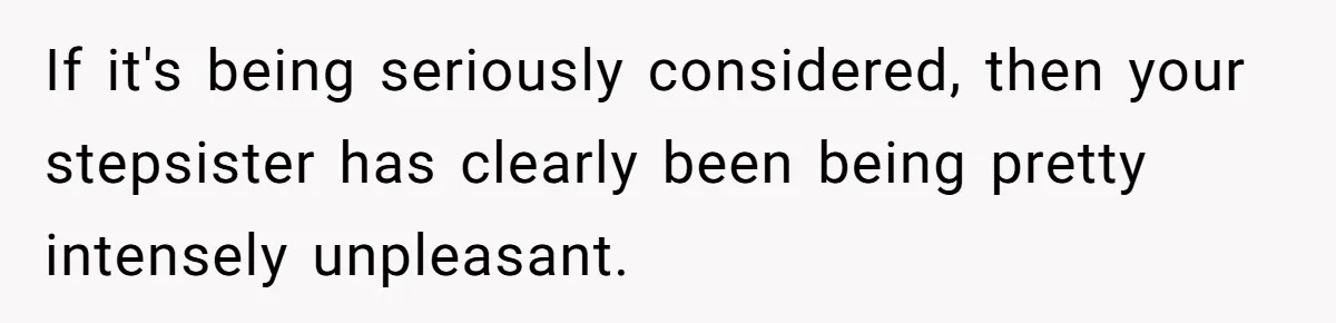 If it's being seriously considered, then your stepsister has clearly been being pretty intensely unpleasant.