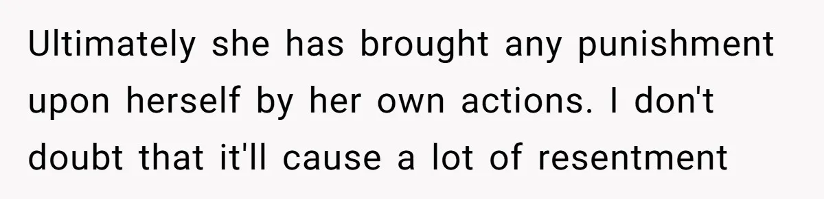 Ultimately she has brought any punishment upon herself by her own actions. I don't doubt that it'll cause a lot of resentment