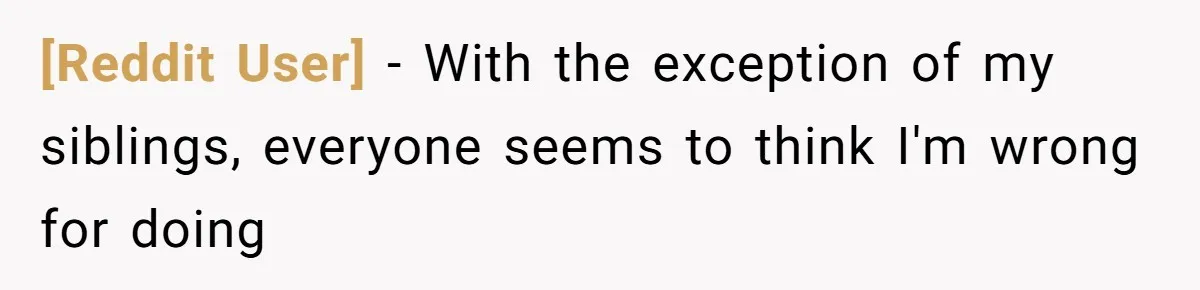 [Reddit User] − With the exception of my siblings, everyone seems to think I'm wrong for doing