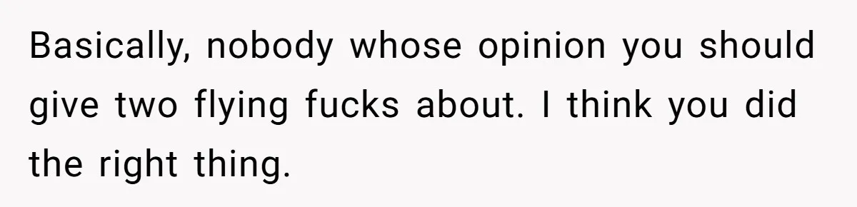 Basically, nobody whose opinion you should give two flying fucks about. I think you did the right thing.