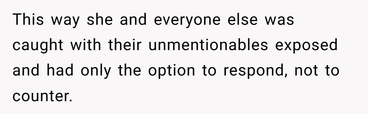 This way she and everyone else was caught with their unmentionables exposed and had only the option to respond, not to counter.