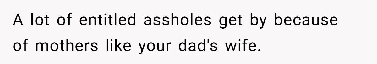 A lot of entitled assholes get by because of mothers like your dad's wife.