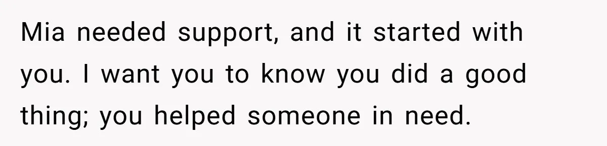 Mia needed support, and it started with you. I want you to know you did a good thing; you helped someone in need.