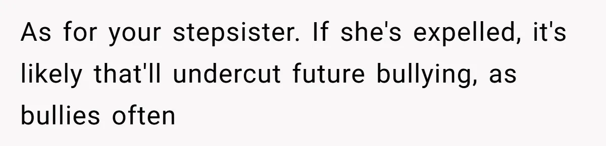 As for your stepsister. If she's expelled, it's likely that'll undercut future bullying, as bullies often