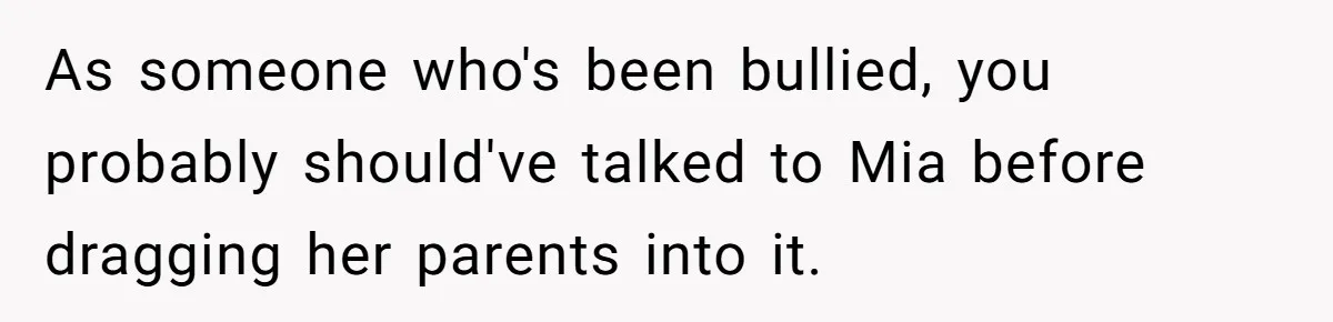 As someone who's been bullied, you probably should've talked to Mia before dragging her parents into it.