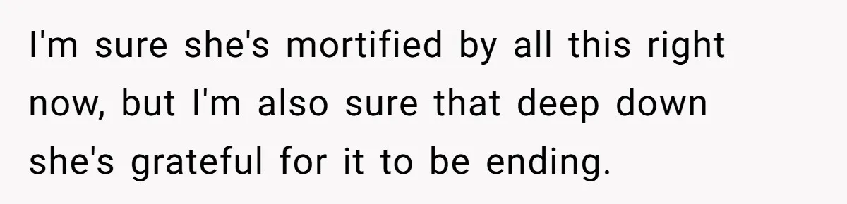 I'm sure she's mortified by all this right now, but I'm also sure that deep down she's grateful for it to be ending.