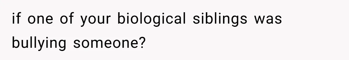 if one of your biological siblings was bullying someone?
