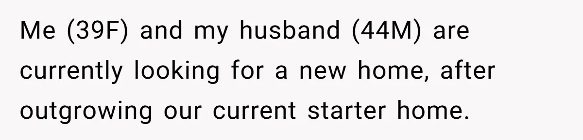 Me (39F) and my husband (44M) are currently looking for a new home, after outgrowing our current starter home.