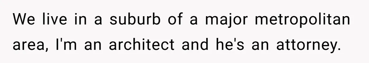 We live in a suburb of a major metropolitan area, I'm an architect and he's an attorney.