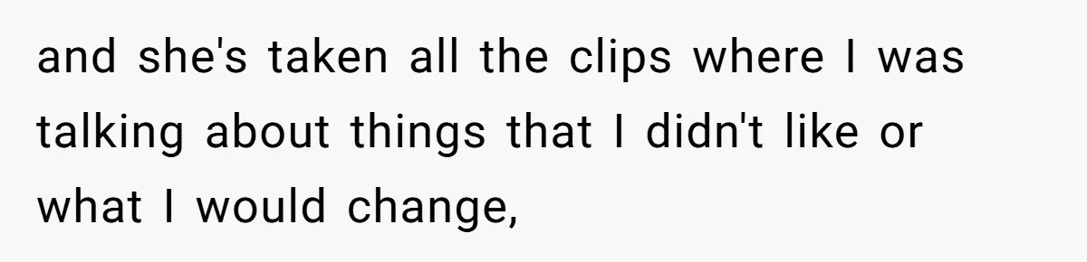 and she's taken all the clips where I was talking about things that I didn't like or what I would change,