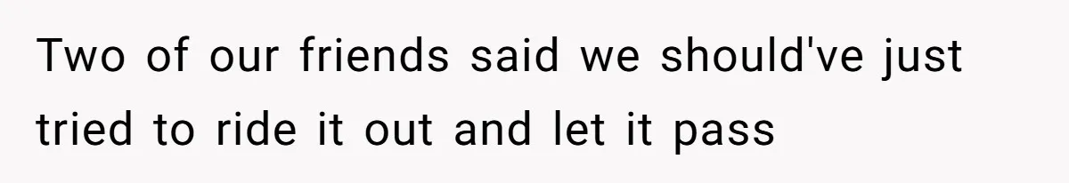 Two of our friends said we should've just tried to ride it out and let it pass