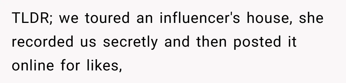 TLDR; we toured an influencer's house, she recorded us secretly and then posted it online for likes,