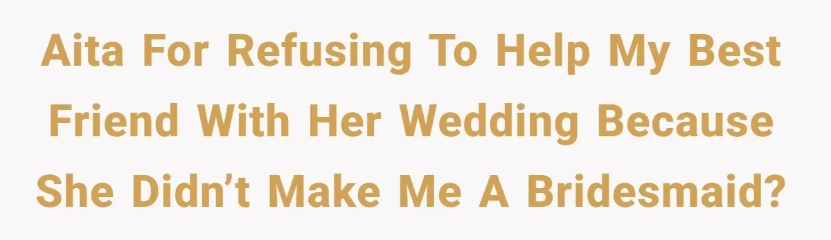 AITA for refusing to help my best friend with her wedding because she didn’t make me a bridesmaid?