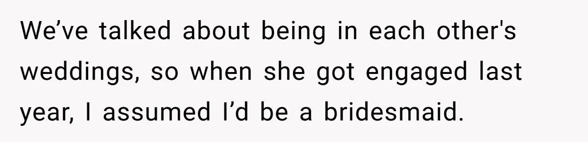 We’ve talked about being in each other's weddings, so when she got engaged last year, I assumed I’d be a bridesmaid.