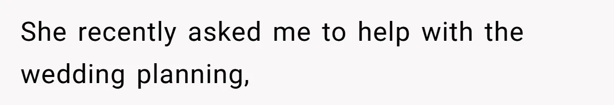 She recently asked me to help with the wedding planning,