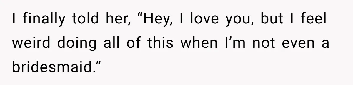 I finally told her, “Hey, I love you, but I feel weird doing all of this when I’m not even a bridesmaid.”