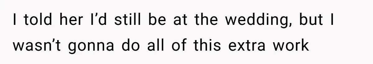 I told her I’d still be at the wedding, but I wasn’t gonna do all of this extra work