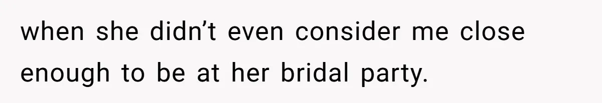 when she didn’t even consider me close enough to be at her bridal party.