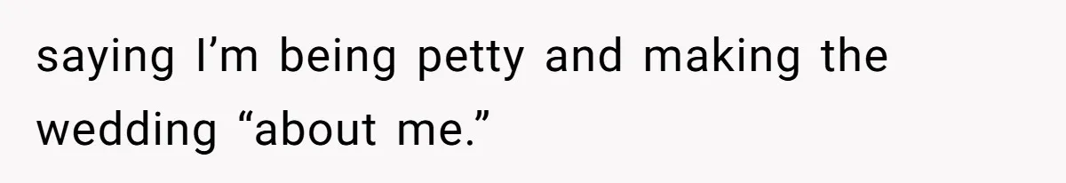 saying I’m being petty and making the wedding “about me.”