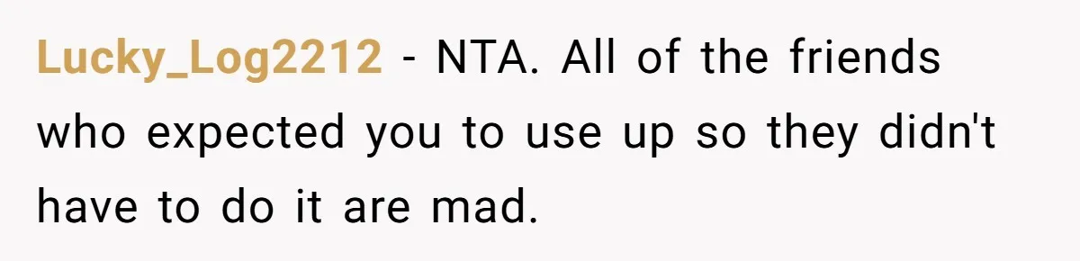 Lucky_Log2212 − NTA. All of the friends who expected you to use up so they didn't have to do it are mad.