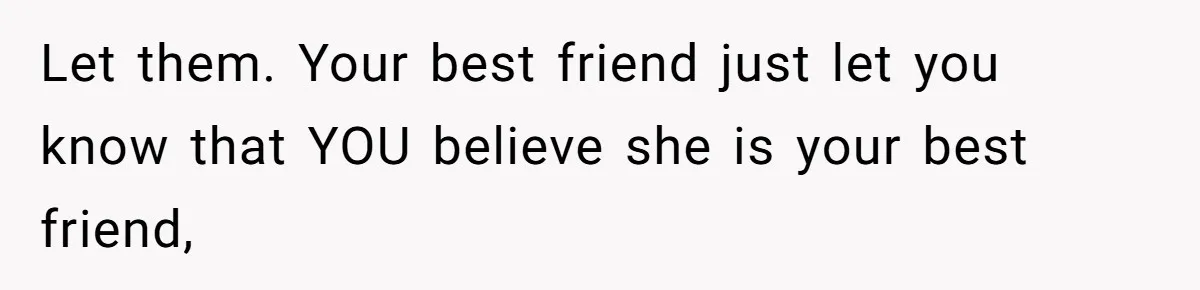 Let them. Your best friend just let you know that YOU believe she is your best friend,