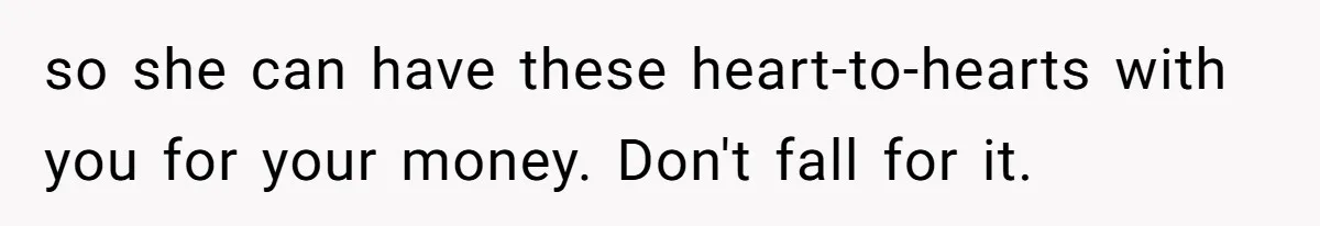 so she can have these heart-to-hearts with you for your money. Don't fall for it.