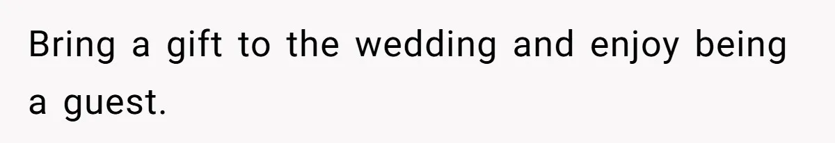 Bring a gift to the wedding and enjoy being a guest.