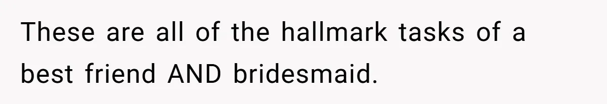 These are all of the hallmark tasks of a best friend AND bridesmaid.