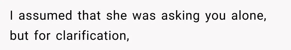 I assumed that she was asking you alone, but for clarification,