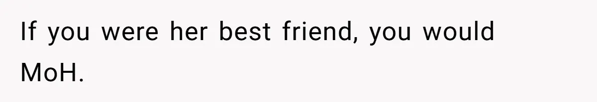 If you were her best friend, you would MoH.
