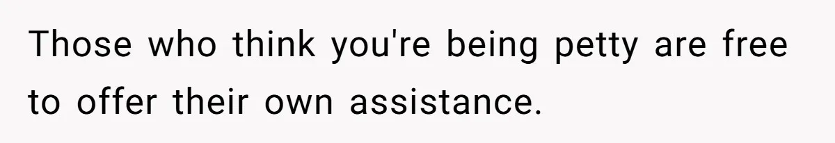 Those who think you're being petty are free to offer their own assistance.
