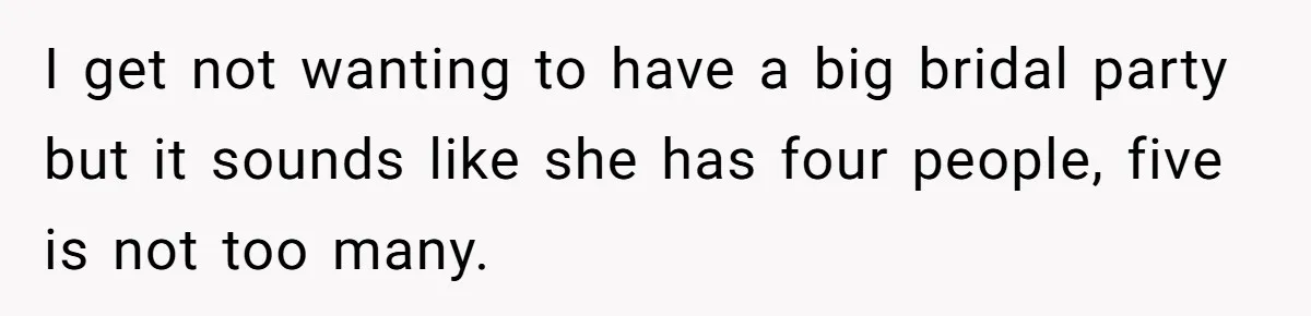 I get not wanting to have a big bridal party but it sounds like she has four people, five is not too many.