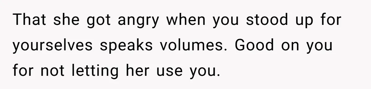That she got angry when you stood up for yourselves speaks volumes. Good on you for not letting her use you.