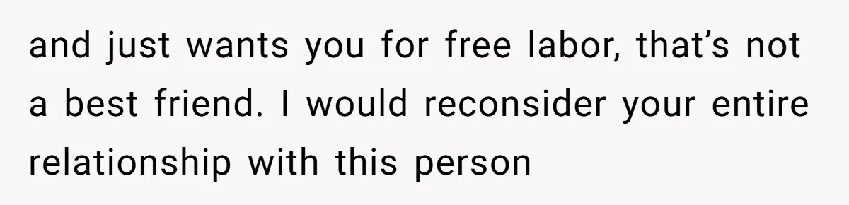 and just wants you for free labor, that’s not a best friend. I would reconsider your entire relationship with this person