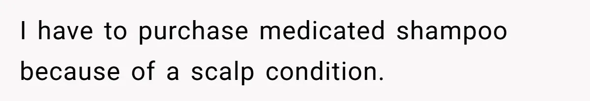 I have to purchase medicated shampoo because of a scalp condition.