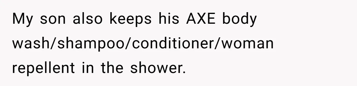 My son also keeps his AXE body wash/shampoo/conditioner/woman repellent in the shower.