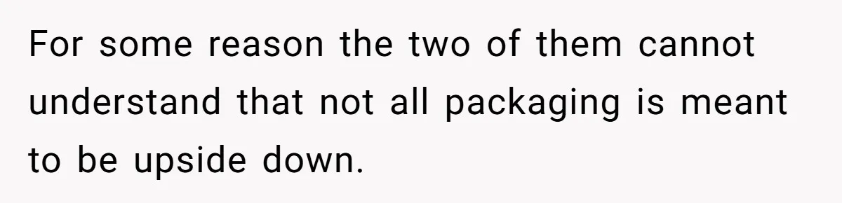 For some reason the two of them cannot understand that not all packaging is meant to be upside down.