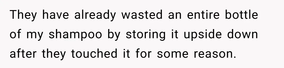 They have already wasted an entire bottle of my shampoo by storing it upside down after they touched it for some reason.