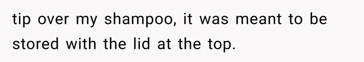 tip over my shampoo, it was meant to be stored with the lid at the top.