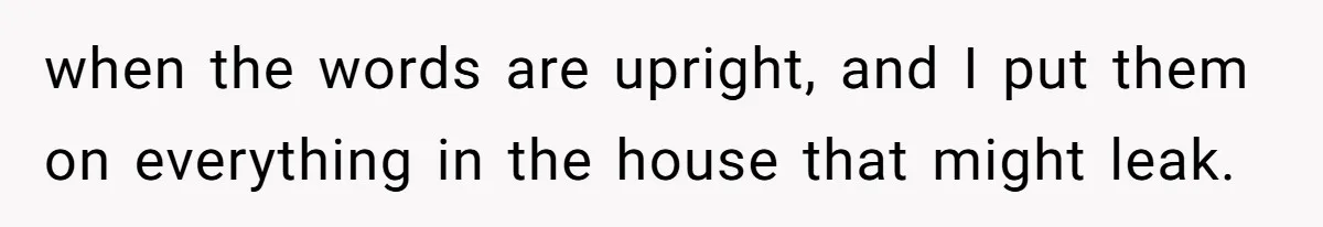 when the words are upright, and I put them on everything in the house that might leak.