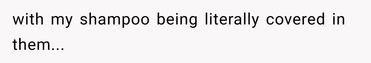 with my shampoo being literally covered in them...