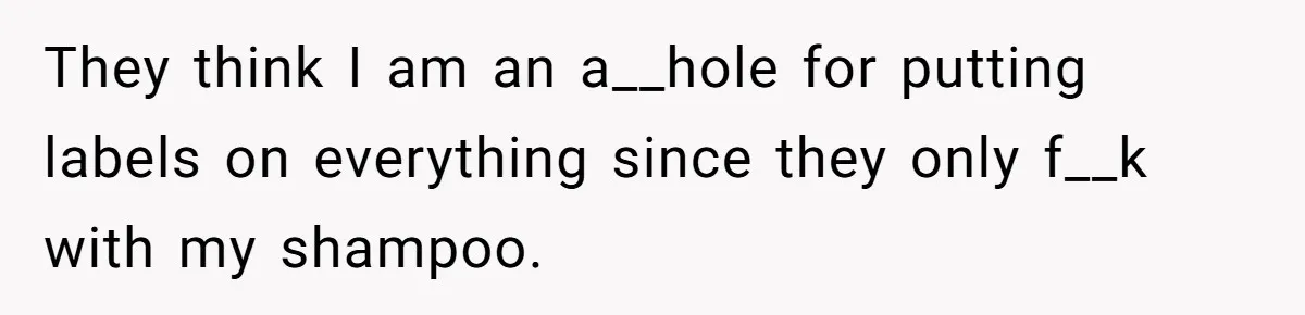 They think I am an a__hole for putting labels on everything since they only f__k with my shampoo.