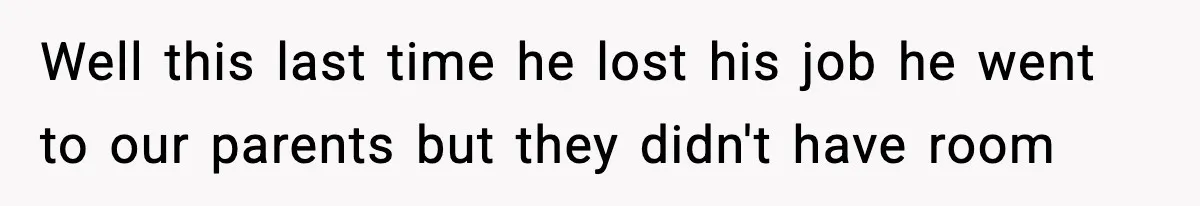 Well this last time he lost his job he went to our parents but they didn't have room